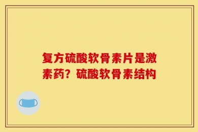 复方硫酸软骨素片是激素药？硫酸软骨素结构