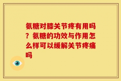 氨糖对膝关节疼有用吗？氨糖的功效与作用怎么样可以缓解关节疼痛吗