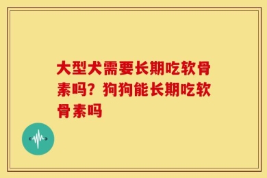 大型犬需要长期吃软骨素吗？狗狗能长期吃软骨素吗
