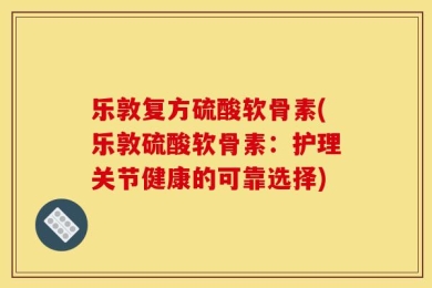 乐敦复方硫酸软骨素(乐敦硫酸软骨素：护理关节健康的可靠选择)