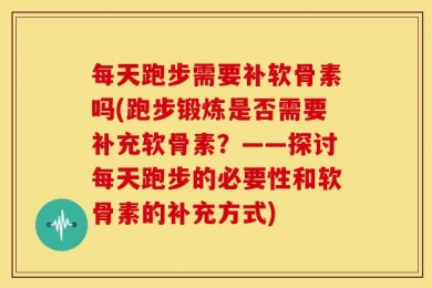 每天跑步需要补软骨素吗(跑步锻炼是否需要补充软骨素？——探讨每天跑步的必要性和软骨素的补充方式)
