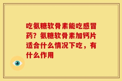 吃氨糖软骨素能吃感冒药？氨糖软骨素加钙片适合什么情况下吃，有什么作用