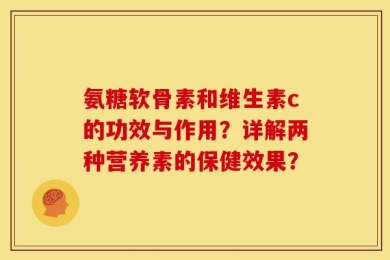 氨糖软骨素和维生素c的功效与作用？详解两种营养素的保健效果？