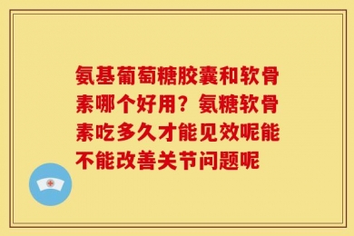 氨基葡萄糖胶囊和软骨素哪个好用？氨糖软骨素吃多久才能见效呢能不能改善关节问题呢