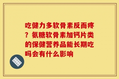 吃健力多软骨素反而疼？氨糖软骨素加钙片类的保健营养品能长期吃吗会有什么影响