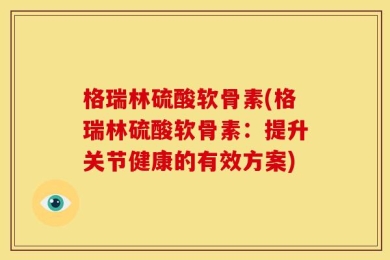 格瑞林硫酸软骨素(格瑞林硫酸软骨素：提升关节健康的有效方案)
