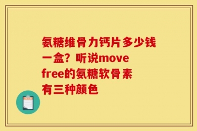 氨糖维骨力钙片多少钱一盒？听说move free的氨糖软骨素有三种颜色