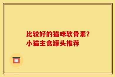 比较好的猫咪软骨素？小猫主食罐头推荐