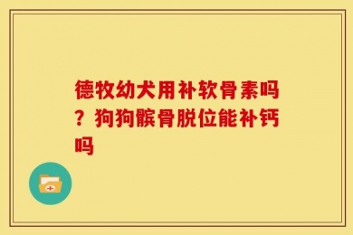 德牧幼犬用补软骨素吗？狗狗髌骨脱位能补钙吗