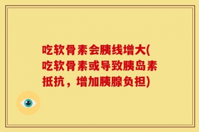 吃软骨素会胰线增大(吃软骨素或导致胰岛素抵抗，增加胰腺负担)