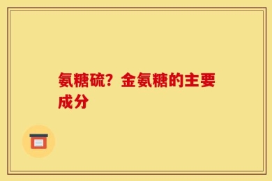 氨糖硫？金氨糖的主要成分