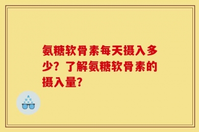 氨糖软骨素每天摄入多少？了解氨糖软骨素的摄入量？