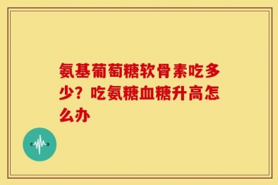 氨基葡萄糖软骨素吃多少？吃氨糖血糖升高怎么办