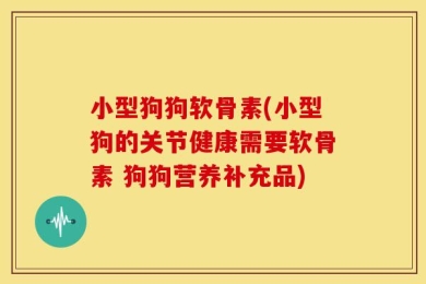 小型狗狗软骨素(小型狗的关节健康需要软骨素 狗狗营养补充品)