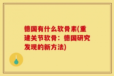 德国有什么软骨素(重建关节软骨：德国研究发现的新方法)