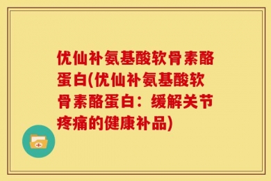 优仙补氨基酸软骨素酪蛋白(优仙补氨基酸软骨素酪蛋白：缓解关节疼痛的健康补品)