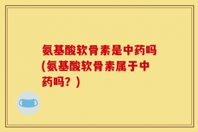 氨基酸软骨素是中药吗(氨基酸软骨素属于中药吗？)