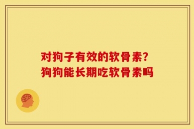 对狗子有效的软骨素？狗狗能长期吃软骨素吗