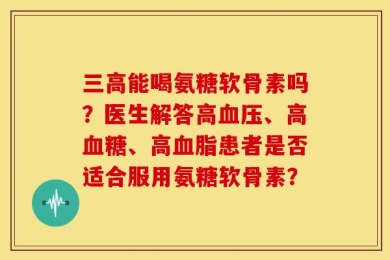 三高能喝氨糖软骨素吗？医生解答高血压、高血糖、高血脂患者是否适合服用氨糖软骨素？