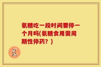 氨糖吃一段时间要停一个月吗(氨糖食用需周期性停药？)