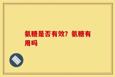 氨糖是否有效？氨糖有用吗