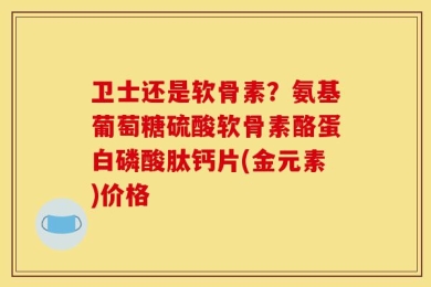 卫士还是软骨素？氨基葡萄糖硫酸软骨素酪蛋白磷酸肽钙片(金元素)价格