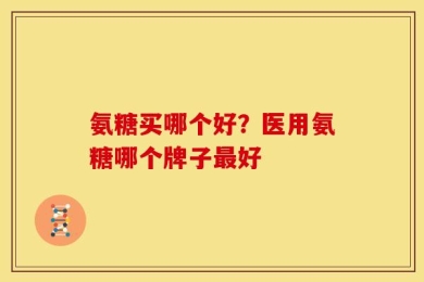 氨糖买哪个好？医用氨糖哪个牌子最好