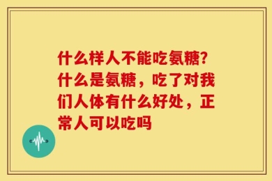 什么样人不能吃氨糖？什么是氨糖，吃了对我们人体有什么好处，正常人可以吃吗