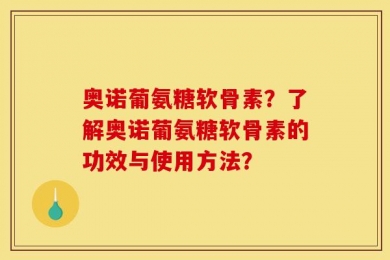 奥诺葡氨糖软骨素？了解奥诺葡氨糖软骨素的功效与使用方法？