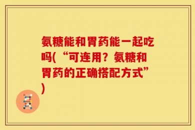 氨糖能和胃药能一起吃吗(“可连用？氨糖和胃药的正确搭配方式”)