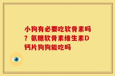 小狗有必要吃软骨素吗？氨糖软骨素维生素D钙片狗狗能吃吗