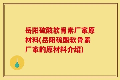 岳阳硫酸软骨素厂家原材料(岳阳硫酸软骨素厂家的原材料介绍)