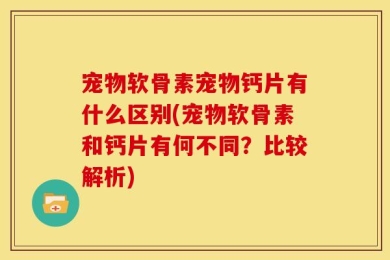 宠物软骨素宠物钙片有什么区别(宠物软骨素和钙片有何不同？比较解析)