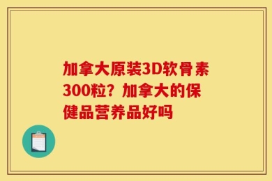 加拿大原装3D软骨素300粒？加拿大的保健品营养品好吗
