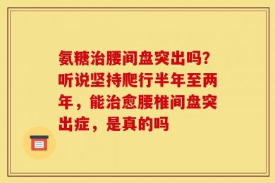 氨糖治腰间盘突出吗？听说坚持爬行半年至两年，能治愈腰椎间盘突出症，是真的吗