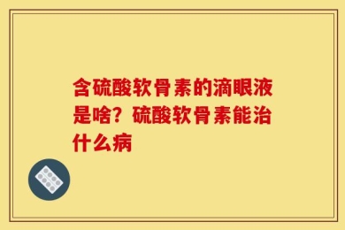 含硫酸软骨素的滴眼液是啥？硫酸软骨素能治什么病