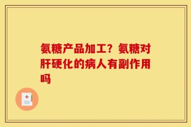 氨糖产品加工？氨糖对肝硬化的病人有副作用吗