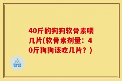 40斤的狗狗软骨素喂几片(软骨素剂量：40斤狗狗该吃几片？)