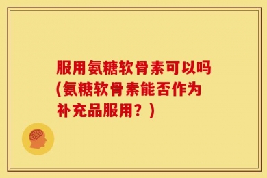 服用氨糖软骨素可以吗(氨糖软骨素能否作为补充品服用？)