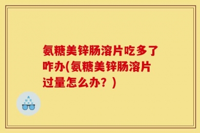 氨糖美锌肠溶片吃多了咋办(氨糖美锌肠溶片过量怎么办？)