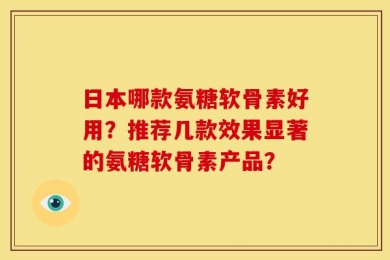日本哪款氨糖软骨素好用？推荐几款效果显著的氨糖软骨素产品？