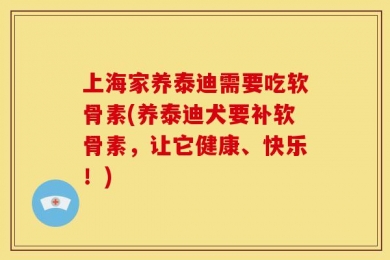 上海家养泰迪需要吃软骨素(养泰迪犬要补软骨素，让它健康、快乐！)