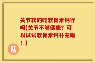 关节软的吃软骨素钙行吗(关节不够健康？可以试试软骨素钙补充啦！)