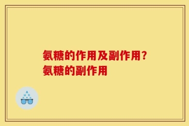 氨糖的作用及副作用？氨糖的副作用