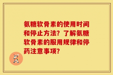 氨糖软骨素的使用时间和停止方法？了解氨糖软骨素的服用规律和停药注意事项？