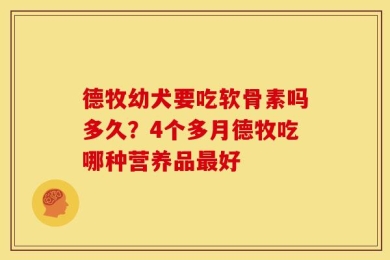 德牧幼犬要吃软骨素吗多久？4个多月德牧吃哪种营养品最好