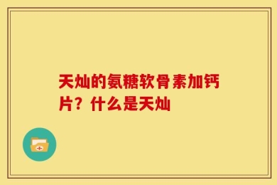 天灿的氨糖软骨素加钙片？什么是天灿