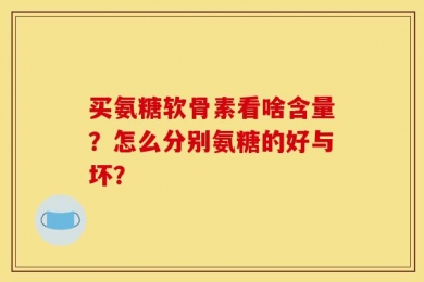 买氨糖软骨素看啥含量？怎么分别氨糖的好与坏？