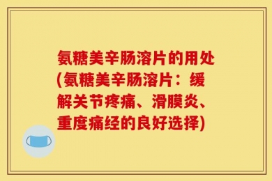 氨糖美辛肠溶片的用处(氨糖美辛肠溶片：缓解关节疼痛、滑膜炎、重度痛经的良好选择)