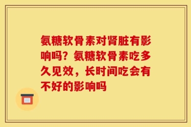 氨糖软骨素对肾脏有影响吗？氨糖软骨素吃多久见效，长时间吃会有不好的影响吗